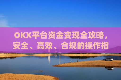 OKX平台资金变现全攻略，安全、高效、合规的操作指南_ok里面的钱怎么变现金了