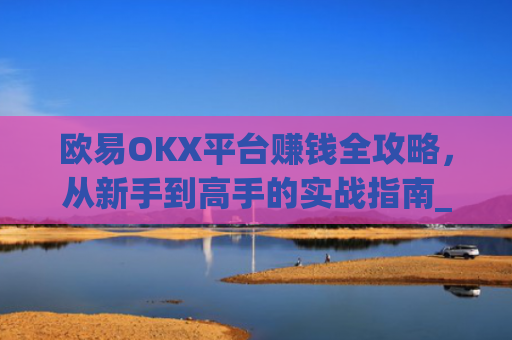 欧易OKX平台赚钱全攻略，从新手到高手的实战指南_