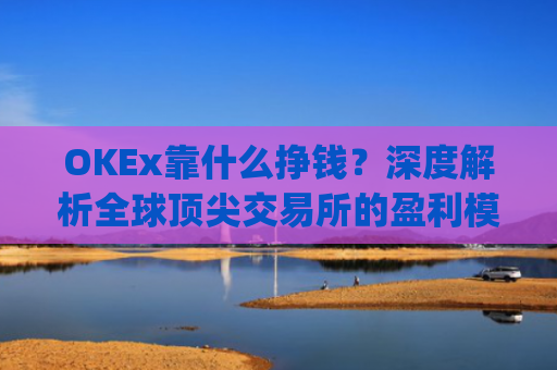OKEx靠什么挣钱？深度解析全球顶尖交易所的盈利模式_okex什么平台