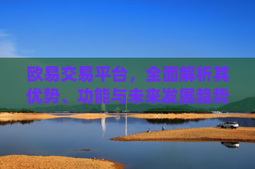 欧易交易平台,全面解析其优势、功能与未来发展趋势_欧 易交易所app官网