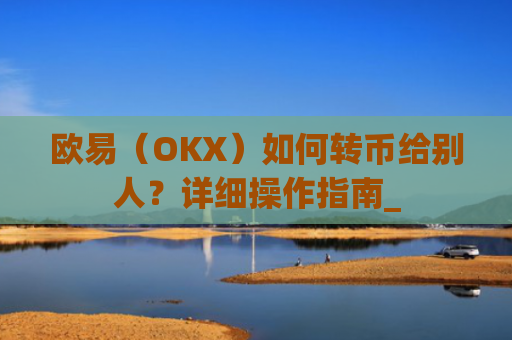 欧易（OKX）如何转币给别人？详细操作指南_