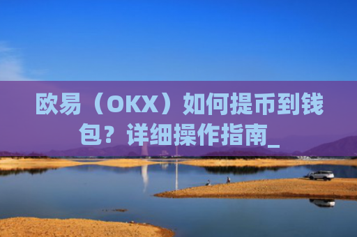 欧易（OKX）如何提币到钱包？详细操作指南_