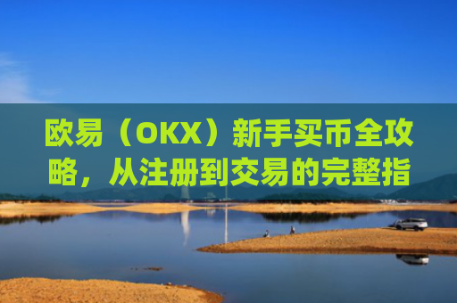 欧易（OKX）新手买币全攻略，从注册到交易的完整指南_易欧怎么买币教程