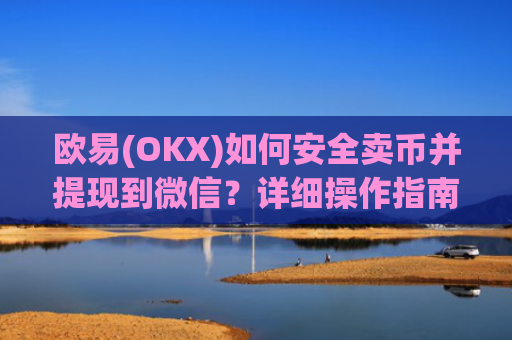 欧易(OKX)如何安全卖币并提现到微信？详细操作指南_