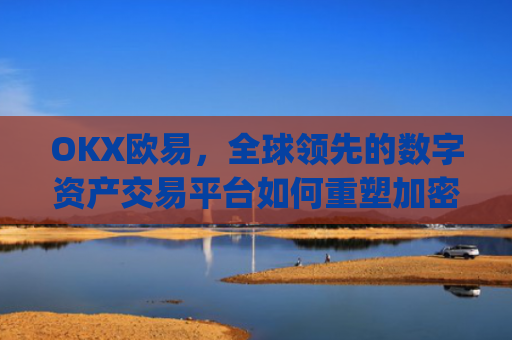 OKX欧易，全球领先的数字资产交易平台如何重塑加密货币生态_okx殴易官网 派币