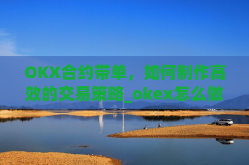 OKX合约带单，如何制作高效的交易策略_okex怎么做合约交易