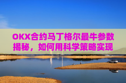 OKX合约马丁格尔最牛参数揭秘，如何用科学策略实现稳定盈利？那么马丁格尔策略又是什么呢?