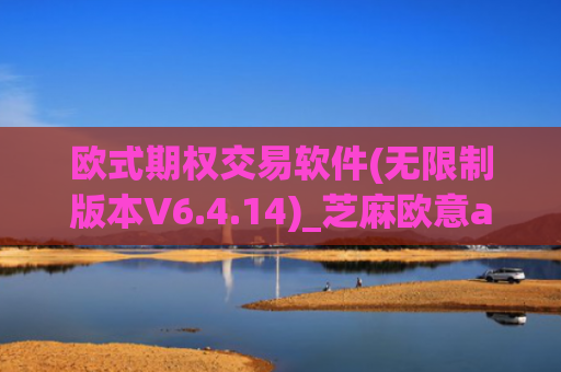 欧式期权交易软件(无限制版本V6.4.14)_芝麻欧意app那个靠谱