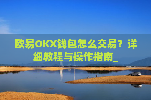 欧易OKX钱包怎么交易？详细教程与操作指南_