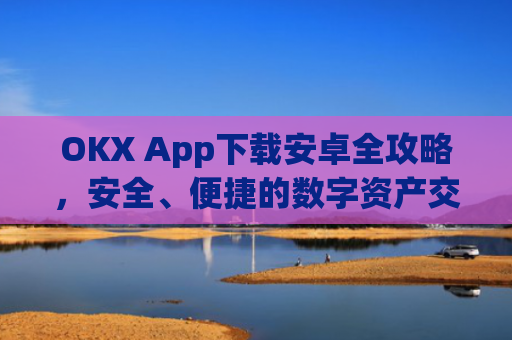OKX App下载安卓全攻略，安全、便捷的数字资产交易指南_ok apps download