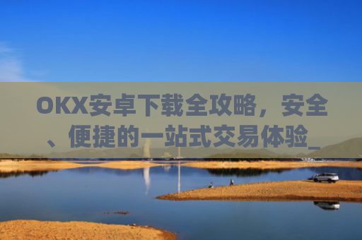 OKX安卓下载全攻略，安全、便捷的一站式交易体验_ok$apk