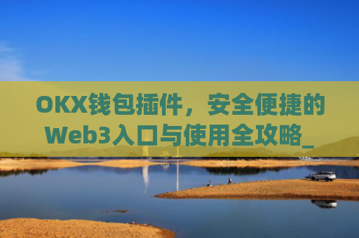 OKX钱包插件，安全便捷的Web3入口与使用全攻略_okex钱包官方网站