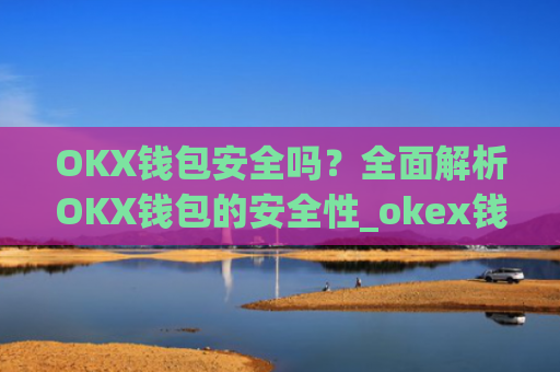 OKX钱包安全吗？全面解析OKX钱包的安全性_okex钱包安全吗