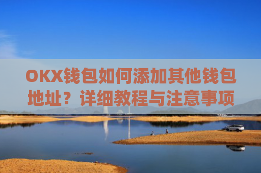 OKX钱包如何添加其他钱包地址？详细教程与注意事项_okex钱包地址可以更改么