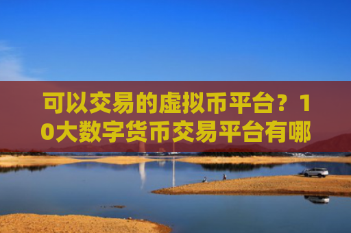可以交易的虚拟币平台？10大数字货币交易平台有哪些