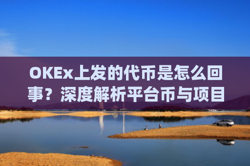 OKEx上发的代币是怎么回事？深度解析平台币与项目代币的运作逻辑_okex币平台合法么