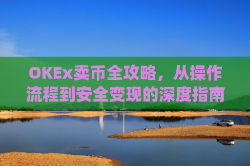 OKEx卖币全攻略，从操作流程到安全变现的深度指南_okex卖币步骤方法
