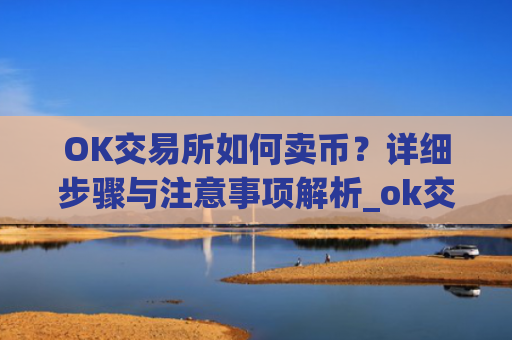 OK交易所如何卖币？详细步骤与注意事项解析_ok交易所怎么卖币