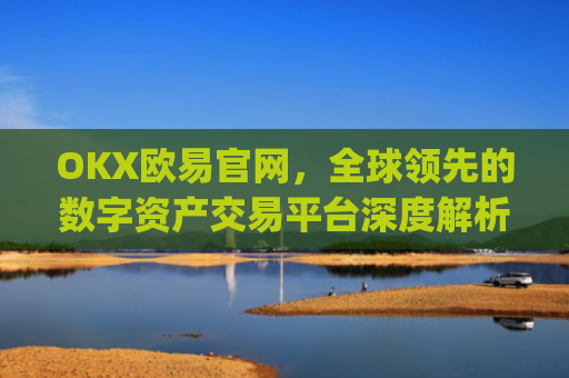 OKX欧易官网，全球领先的数字资产交易平台深度解析_okx殴易官网