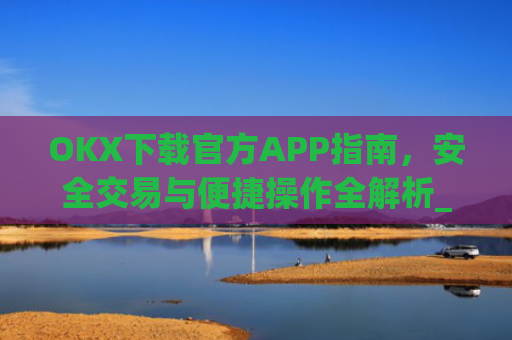 OKX下载官方APP指南，安全交易与便捷操作全解析_ok官网下载