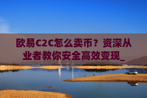 欧易C2C怎么卖币？资深从业者教你安全高效变现_
