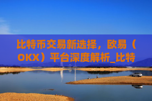 比特币交易新选择,欧易(OKX)平台深度解析_比特币欧洲交易所