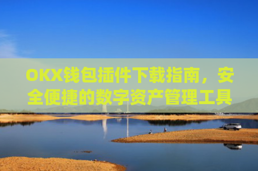 OKX钱包插件下载指南，安全便捷的数字资产管理工具_okexchina钱包