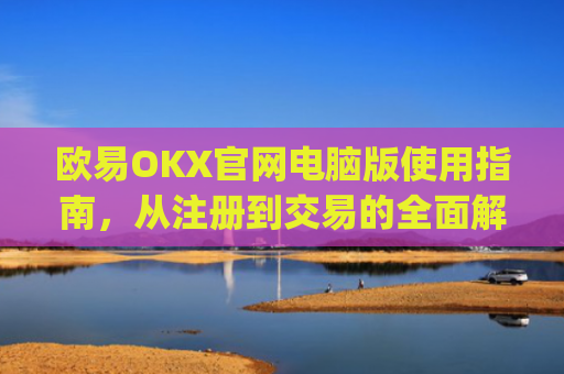 欧易OKX官网电脑版使用指南，从注册到交易的全面解析_