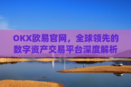 OKX欧易官网，全球领先的数字资产交易平台深度解析_okx交易平台官网入口