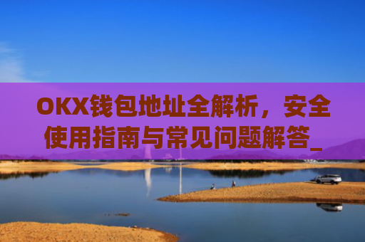 OKX钱包地址全解析，安全使用指南与常见问题解答_Okx钱包地址怎么看