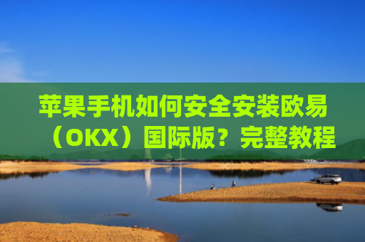 苹果手机如何安全安装欧易（OKX）国际版？完整教程与注意事项_