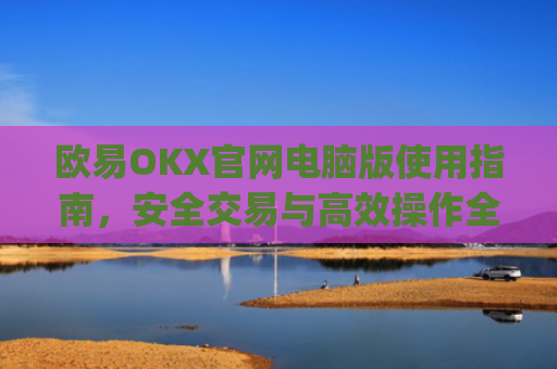 欧易OKX官网电脑版使用指南,安全交易与高效操作全解析_