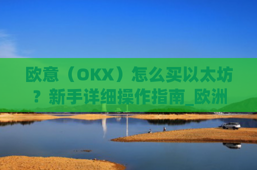 欧意（OKX）怎么买以太坊？新手详细操作指南_欧洲以太坊ae