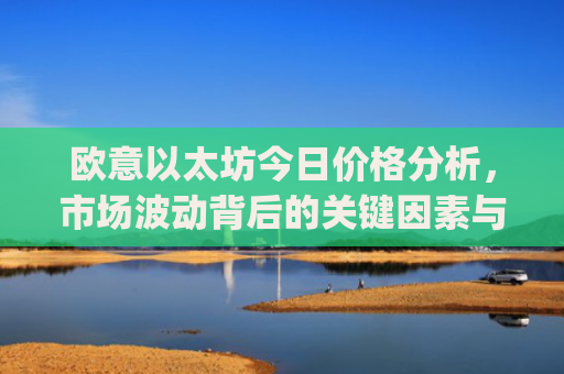 欧意以太坊今日价格分析，市场波动背后的关键因素与未来走势预测_以太坊今天的最新价格欧元