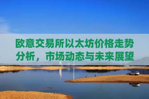 欧意交易所以太坊价格走势分析，市场动态与未来展望_以太坊今天的最新价格欧元