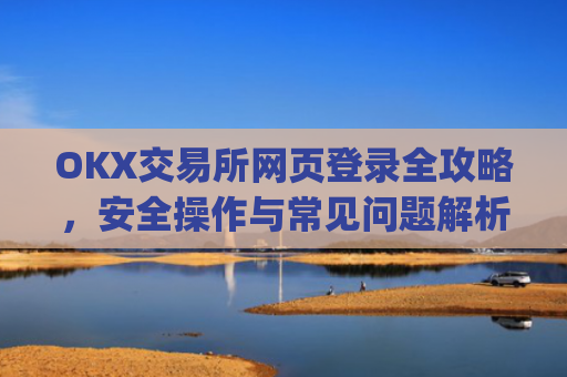 OKX交易所网页登录全攻略，安全操作与常见问题解析_okex交易所官网网页版