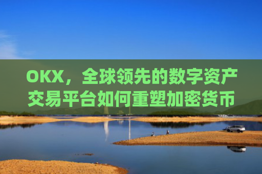 OKX,全球领先的数字资产交易平台如何重塑加密货币生态_okx是什么
