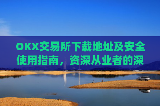 OKX交易所下载地址及安全使用指南，资深从业者的深度解析_ok交易所网址