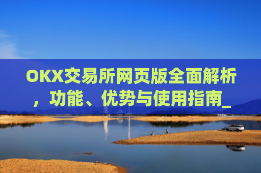 OKX交易所网页版全面解析，功能、优势与使用指南_ok交易所 官网
