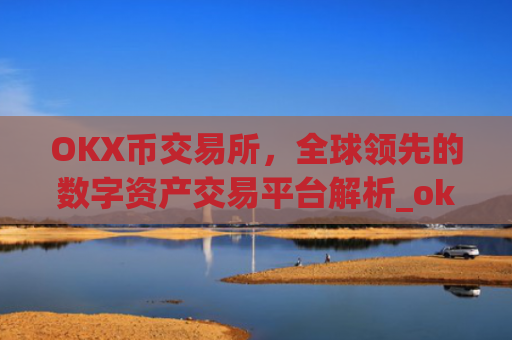 OKX币交易所，全球领先的数字资产交易平台解析_okx币交易所官网