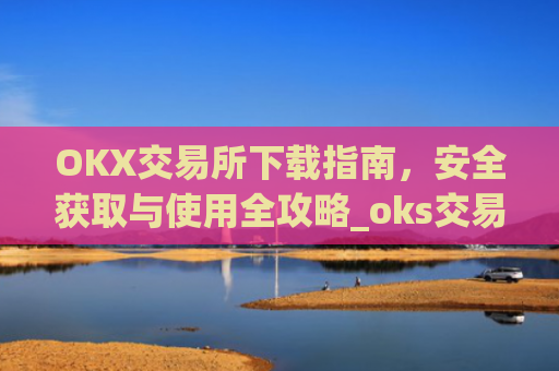 OKX交易所下载指南，安全获取与使用全攻略_oks交易所