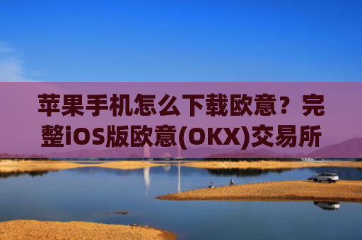 苹果手机怎么下载欧意？完整iOS版欧意(OKX)交易所下载教程_欧 易app苹果手机怎么下载
