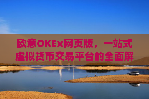欧意OKEx网页版，一站式虚拟货币交易平台的全面解析_
