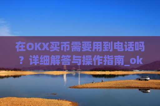 在OKX买币需要用到电话吗？详细解答与操作指南_okex买币有手续费吗