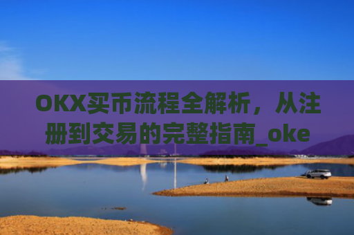 OKX买币流程全解析，从注册到交易的完整指南_okex买币教程