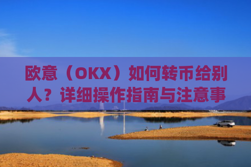 欧意（OKX）如何转币给别人？详细操作指南与注意事项_怎么给别人转欧元