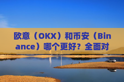 欧意（OKX）和币安（Binance）哪个更好？全面对比两大交易所_