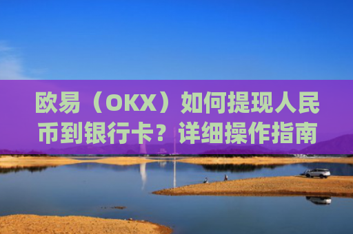 欧易（OKX）如何提现人民币到银行卡？详细操作指南_
