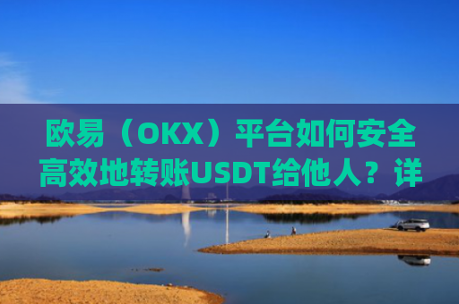 欧易（OKX）平台如何安全高效地转账USDT给他人？详细操作指南与注意事项_