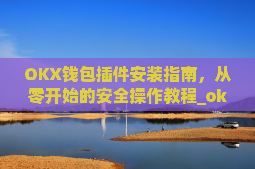 OKX钱包插件安装指南,从零开始的安全操作教程_ok钱包app下载链接
